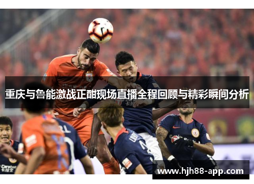 重庆与鲁能激战正酣现场直播全程回顾与精彩瞬间分析